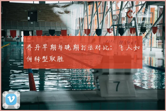 乔丹早期与晚期打法对比:飞人如何转型取胜