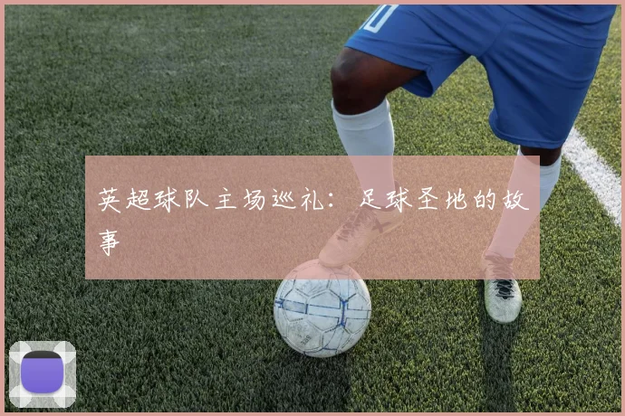 英超球队主场巡礼：足球圣地的故事