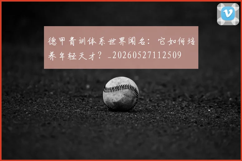 德甲青训体系世界闻名:它如何培养年轻天才?_20260527112509