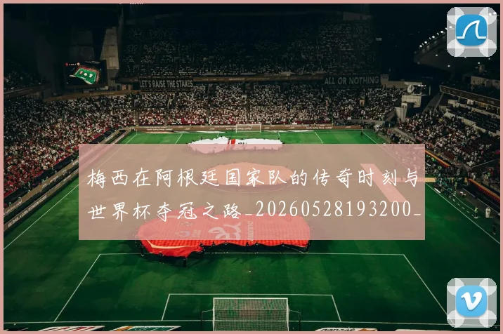 梅西在阿根廷国家队的传奇时刻与世界杯夺冠之路_20260528193200_20260609221849