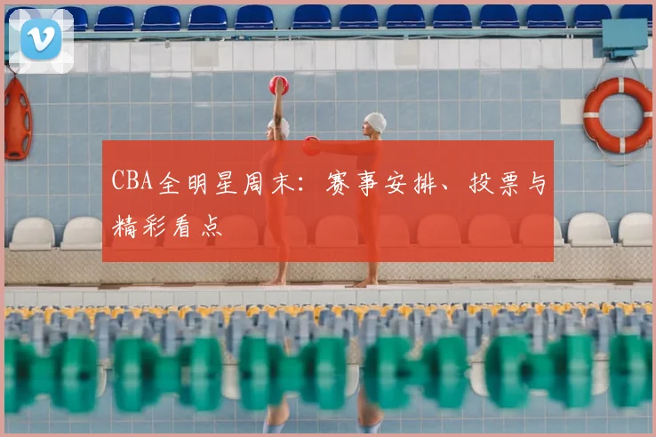 CBA全明星周末：赛事安排、投票与精彩看点