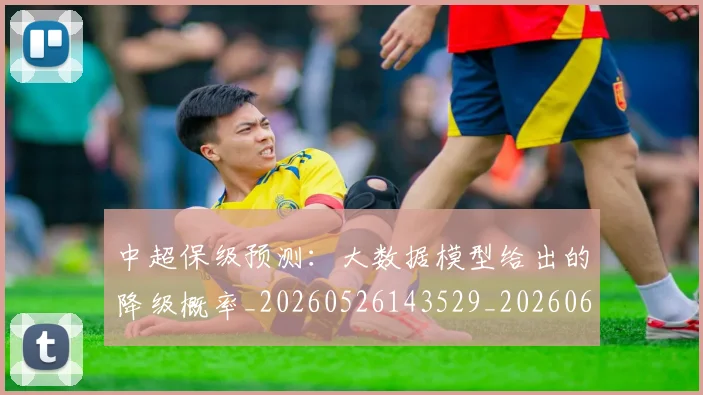 中超保级预测：大数据模型给出的降级概率_20260526143529_20260607160715