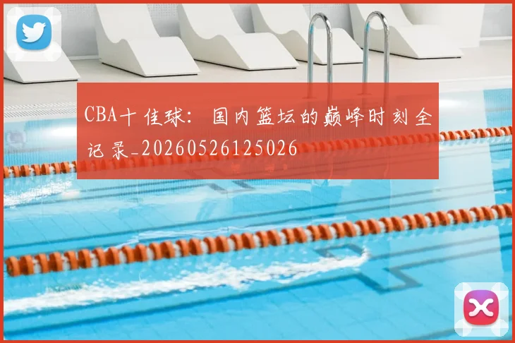 CBA十佳球：国内篮坛的巅峰时刻全记录_20260526125026