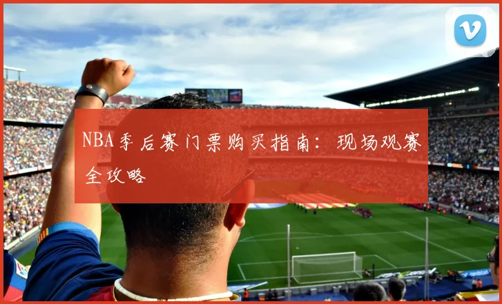 NBA季后赛门票购买指南:现场观赛全攻略
