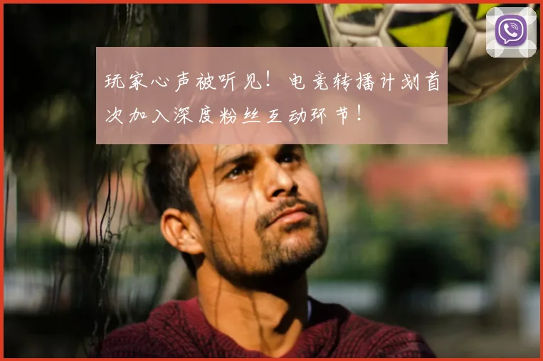 玩家心声被听见！电竞转播计划首次加入深度粉丝互动环节！