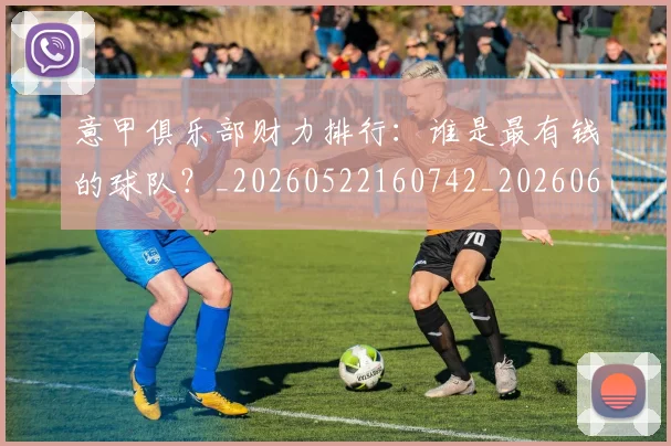 意甲俱乐部财力排行：谁是最有钱的球队？_20260522160742_20260609193434