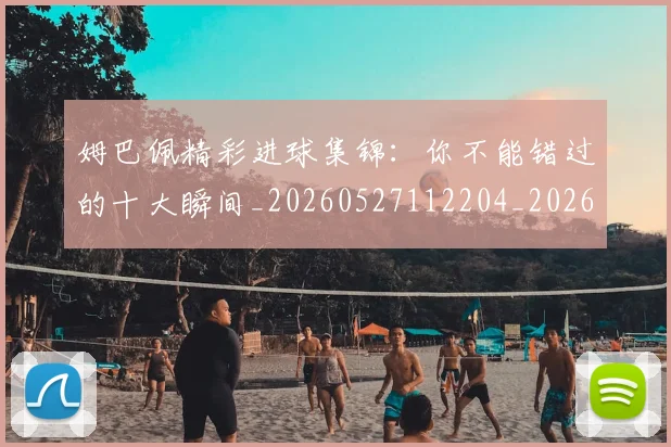 姆巴佩精彩进球集锦：你不能错过的十大瞬间_20260527112204_20260609132831