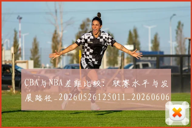 CBA与NBA差距比较：联赛水平与发展路径_20260526125011_20260606165131