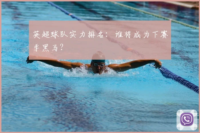 英超球队实力排名：谁将成为下赛季黑马？