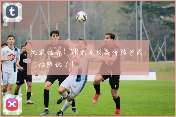 玩家福音！VR电竞设备价格亲民，门槛降低了！