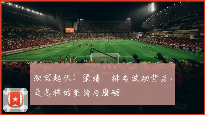 跌宕起伏!梁靖崑排名波动背后,是怎样的坚持与磨砺