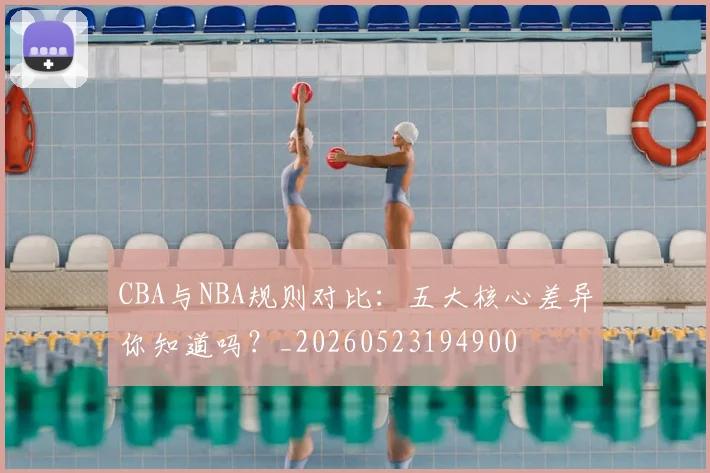 CBA与NBA规则对比:五大核心差异你知道吗?_20260523194900