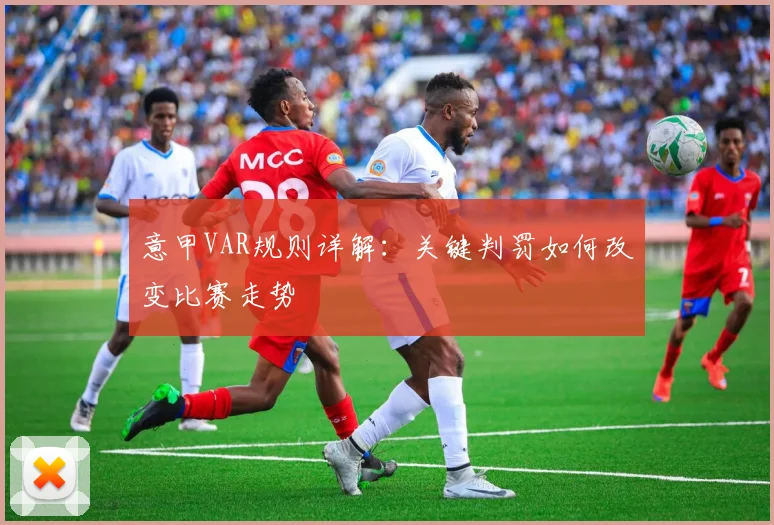 意甲VAR规则详解：关键判罚如何改变比赛走势