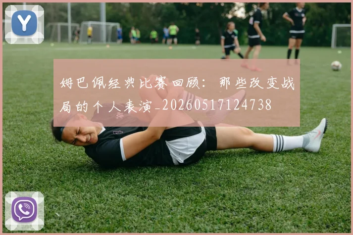 姆巴佩经典比赛回顾：那些改变战局的个人表演_20260517124738