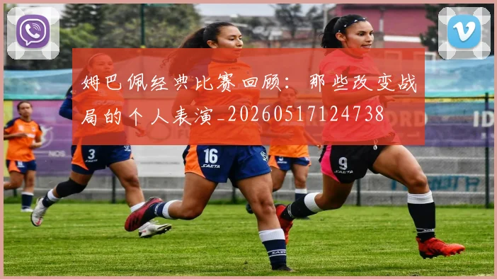 姆巴佩经典比赛回顾：那些改变战局的个人表演_20260517124738