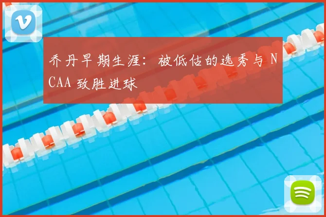乔丹早期生涯：被低估的选秀与 NCAA 致胜进球