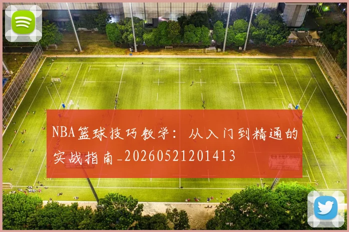 NBA篮球技巧教学:从入门到精通的实战指南_20260521201413