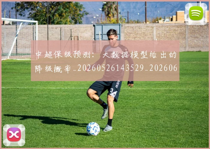 中超保级预测：大数据模型给出的降级概率_20260526143529_20260607160715