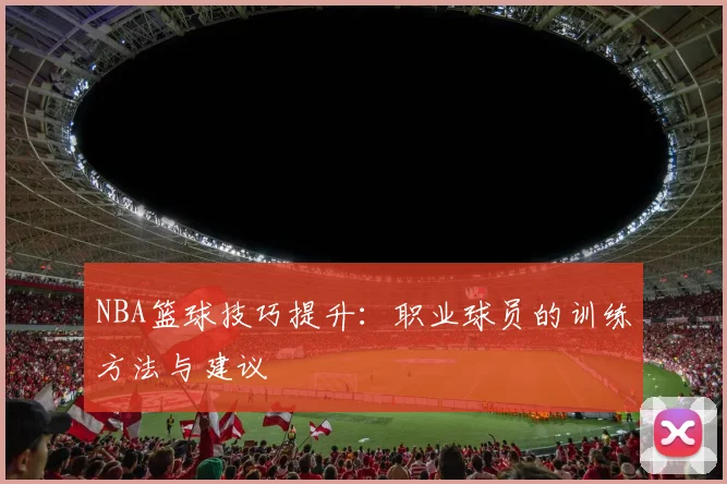 NBA篮球技巧提升：职业球员的训练方法与建议