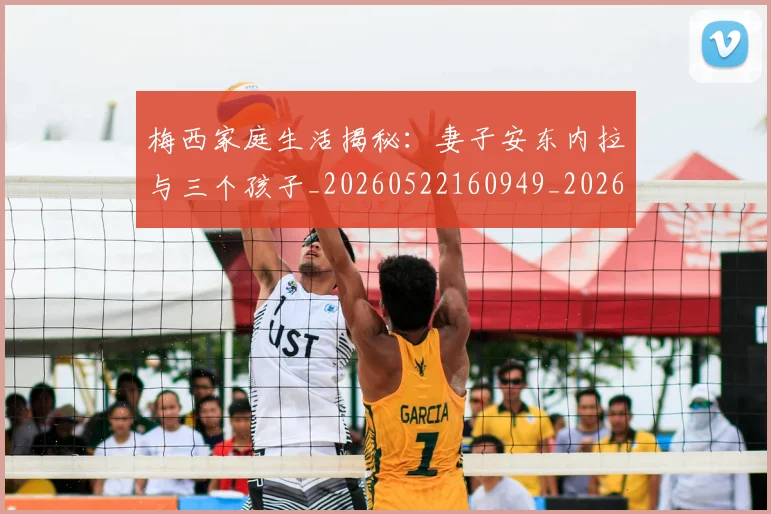 梅西家庭生活揭秘：妻子安东内拉与三个孩子_20260522160949_20260609221924